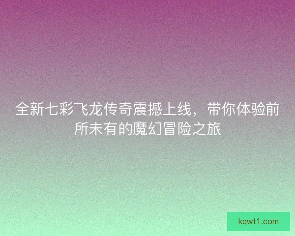 全新七彩飞龙传奇震撼上线，带你体验前所未有的魔幻冒险之旅