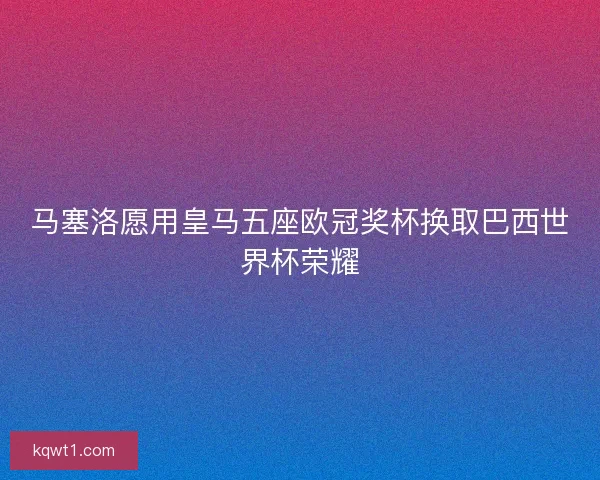 马塞洛愿用皇马五座欧冠奖杯换取巴西世界杯荣耀