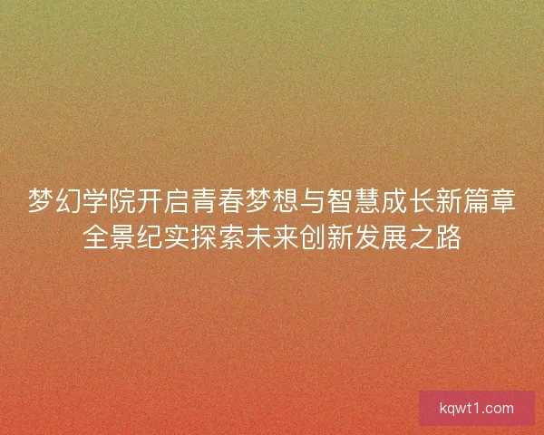 梦幻学院开启青春梦想与智慧成长新篇章全景纪实探索未来创新发展之路
