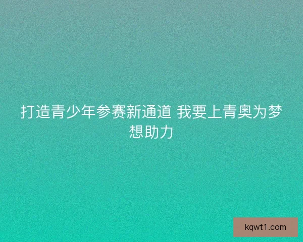 打造青少年参赛新通道 我要上青奥为梦想助力