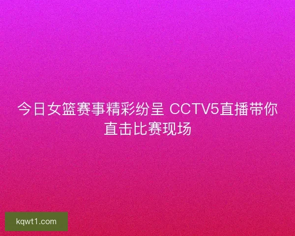 今日女篮赛事精彩纷呈 CCTV5直播带你直击比赛现场