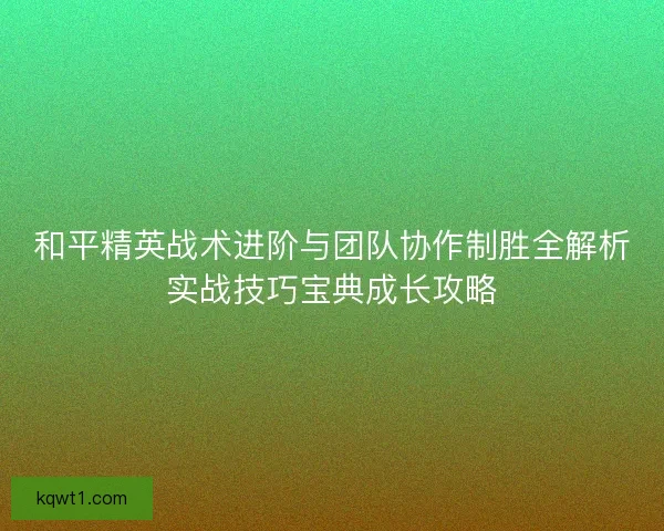 和平精英战术进阶与团队协作制胜全解析实战技巧宝典成长攻略