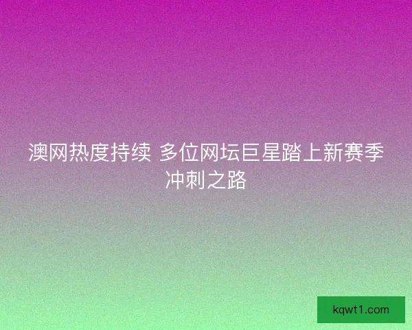 澳网热度持续 多位网坛巨星踏上新赛季冲刺之路