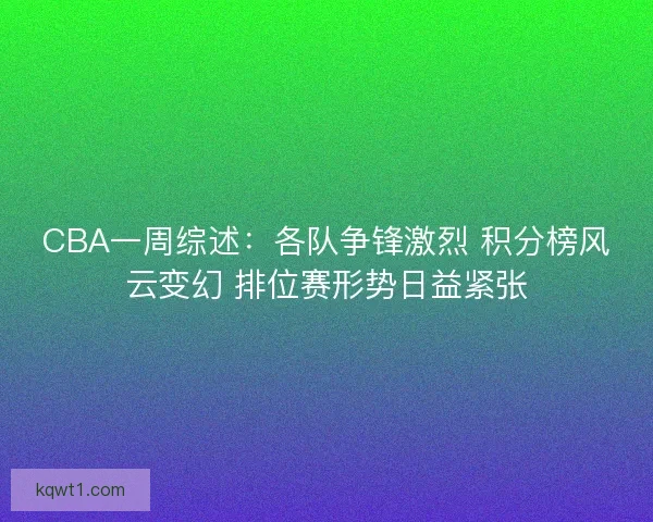 CBA一周综述：各队争锋激烈 积分榜风云变幻 排位赛形势日益紧张