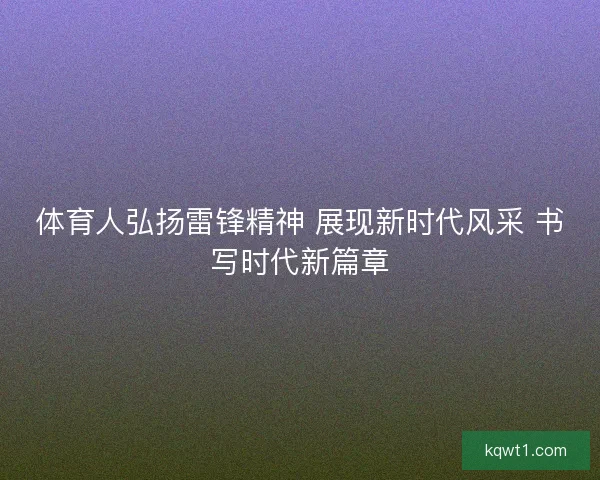 体育人弘扬雷锋精神 展现新时代风采 书写时代新篇章