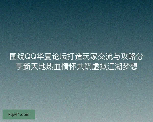 围绕QQ华夏论坛打造玩家交流与攻略分享新天地热血情怀共筑虚拟江湖梦想
